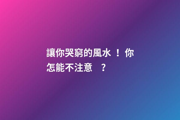 讓你哭窮的風水！你怎能不注意？